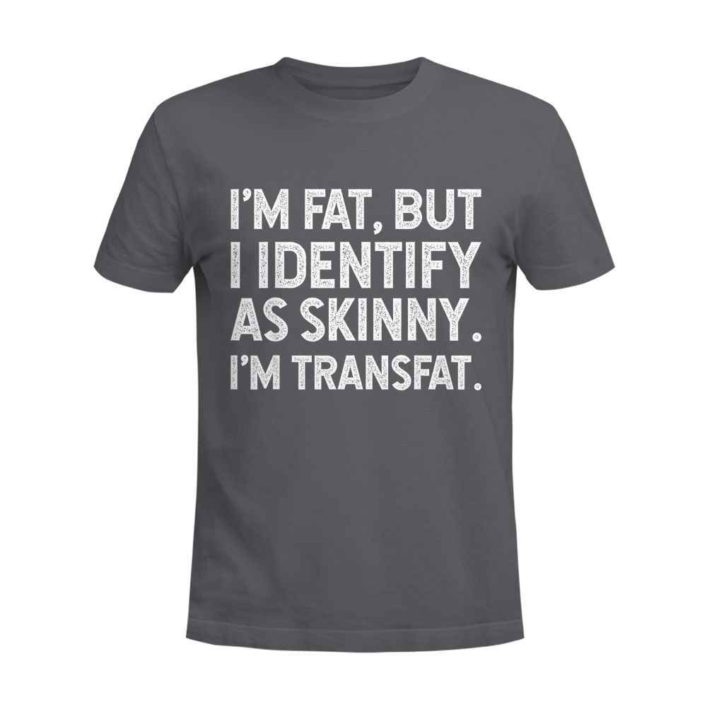 I'm Fat, but I Identify as Skinny, I'm Transfat T-Shirt