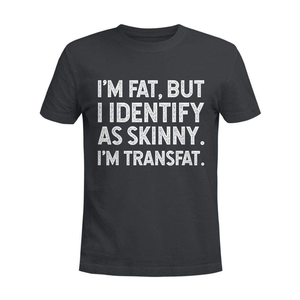 I'm Fat, but I Identify as Skinny, I'm Transfat T-Shirt